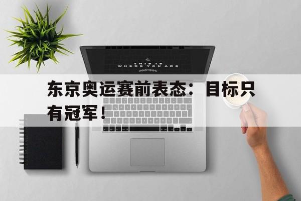 开云手机版登录入口东京奥运赛前表态：目标只有冠军！后缀