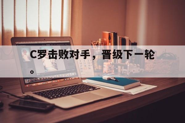开云（中国）官方网站-C罗击败对手，晋级下一轮。后缀