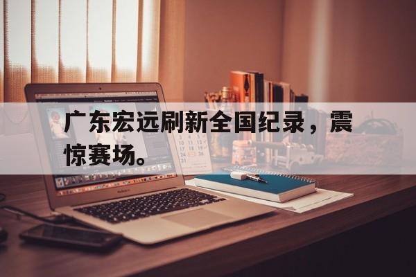 开云（中国）官方网站-广东宏远刷新全国纪录，震惊赛场。后缀
