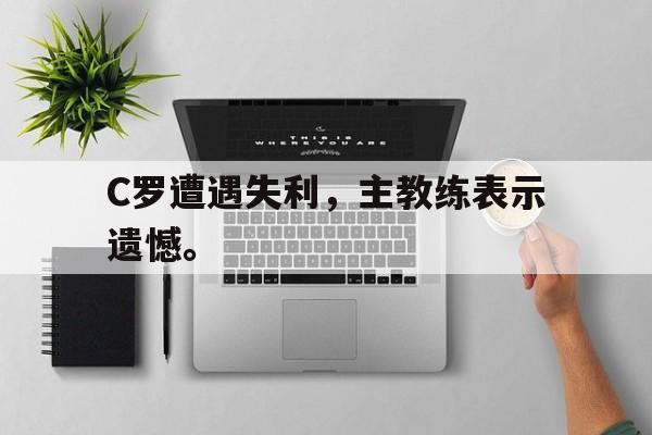 开云（中国）官方网站-C罗遭遇失利，主教练表示遗憾。后缀