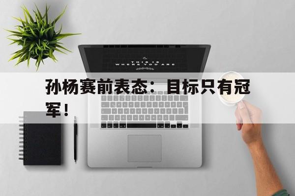 开云（中国）官方网站-孙杨赛前表态：目标只有冠军！后缀