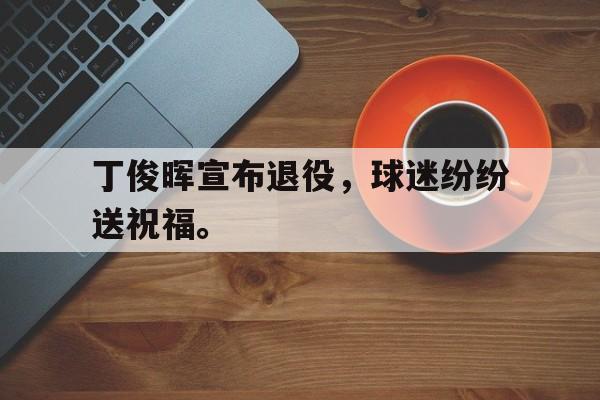 开云手机版登录入口-丁俊晖宣布退役，球迷纷纷送祝福。后缀