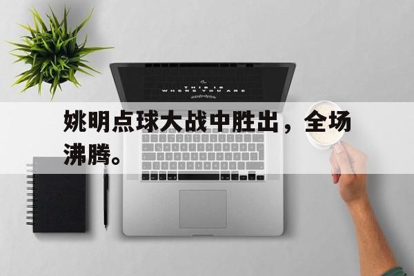 开云（中国）官方网站-姚明点球大战中胜出，全场沸腾。