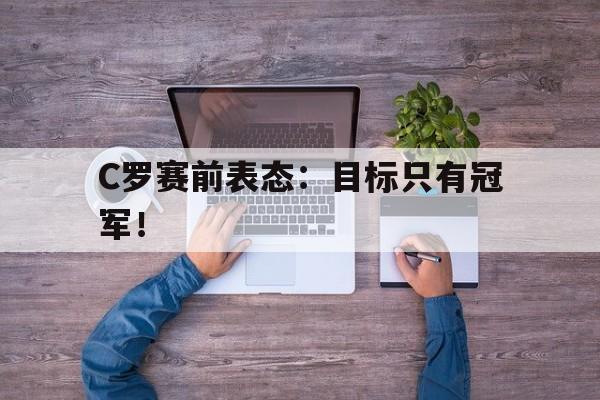 开云（中国）官方网站-C罗赛前表态：目标只有冠军！