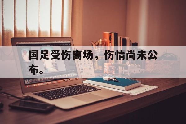 开云（中国）官方网站-国足受伤离场，伤情尚未公布。