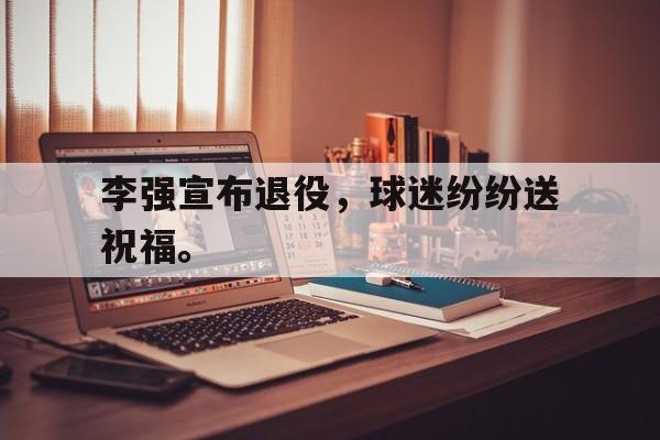开云（中国）官方网站-李强宣布退役，球迷纷纷送祝福。