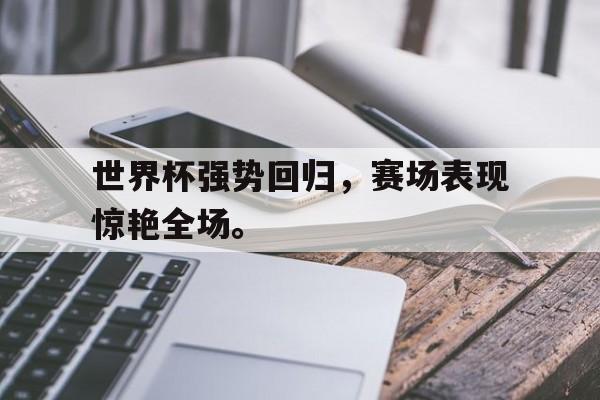 开云（中国）官方网站-世界杯强势回归，赛场表现惊艳全场。