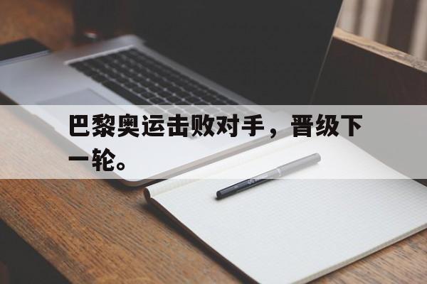 开云（中国）官方网站-巴黎奥运击败对手，晋级下一轮。