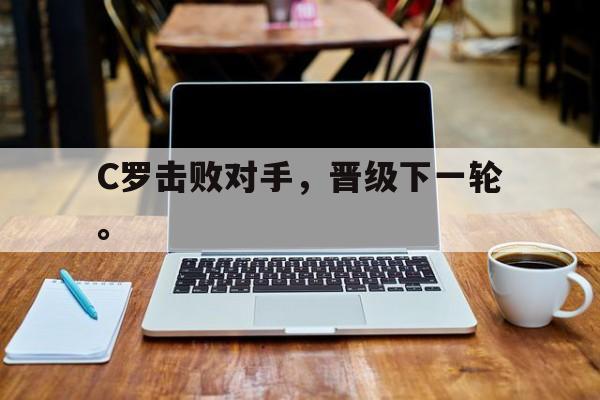 开云（中国）官方网站-C罗击败对手，晋级下一轮。