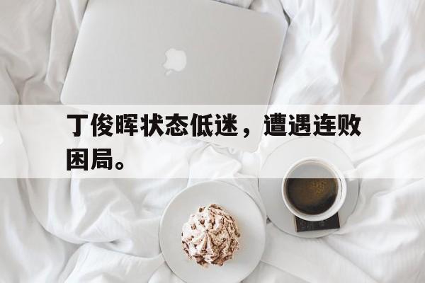 开云手机版登录入口-丁俊晖状态低迷，遭遇连败困局。