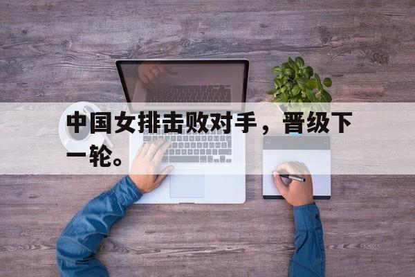 开云手机版登录入口-中国女排击败对手，晋级下一轮。