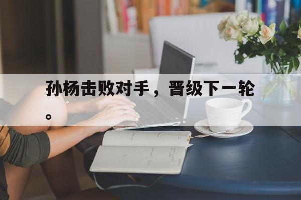 开云手机版登录入口-孙杨击败对手，晋级下一轮。