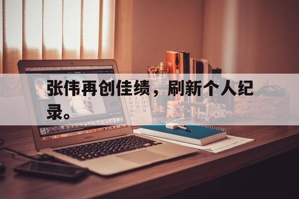 开云手机版登录入口-张伟再创佳绩，刷新个人纪录。