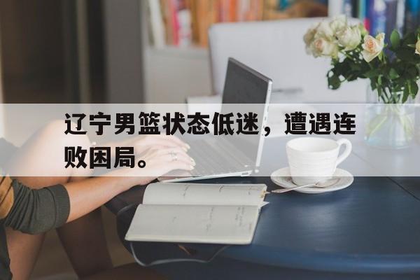 开云手机版登录入口-辽宁男篮状态低迷，遭遇连败困局。