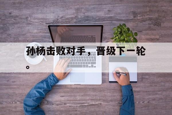 开云（中国）官方网站-孙杨击败对手，晋级下一轮。