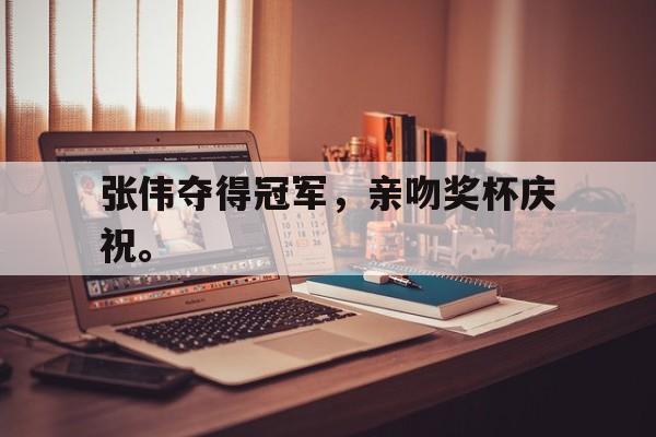 开云手机版登录入口-张伟夺得冠军，亲吻奖杯庆祝。