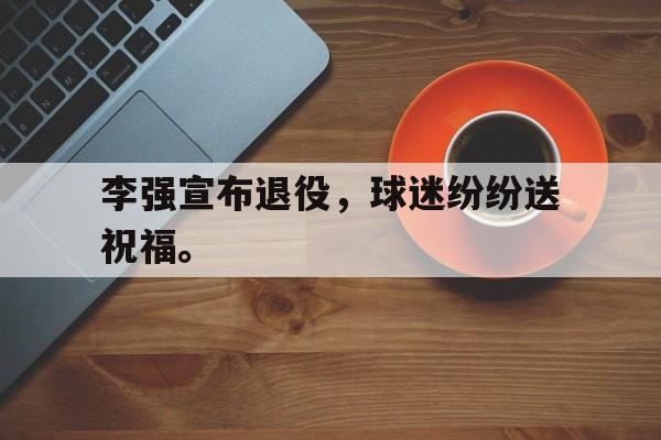 开云手机版登录入口-李强宣布退役，球迷纷纷送祝福。