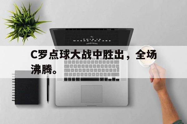 开云（中国）官方网站-C罗点球大战中胜出，全场沸腾。