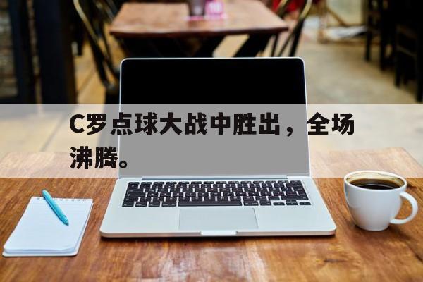 开云（中国）官方网站-C罗点球大战中胜出，全场沸腾。