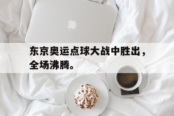 开云（中国）官方网站-东京奥运点球大战中胜出，全场沸腾。