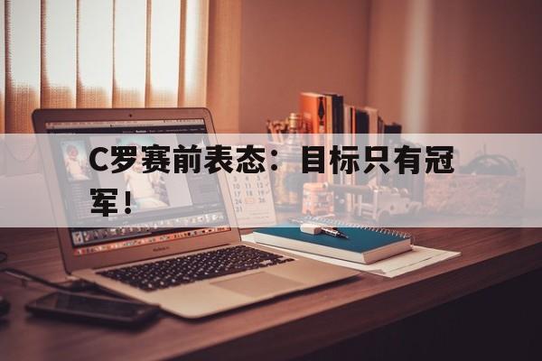 开云（中国）官方网站-C罗赛前表态：目标只有冠军！