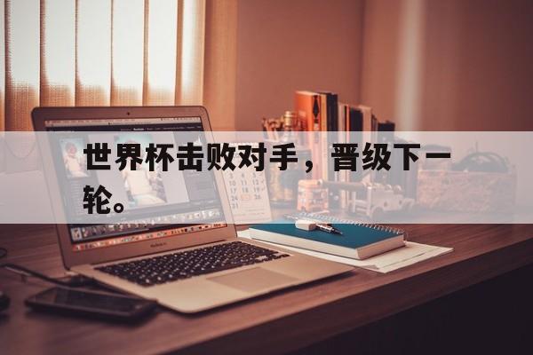 开云（中国）官方网站-世界杯击败对手，晋级下一轮。