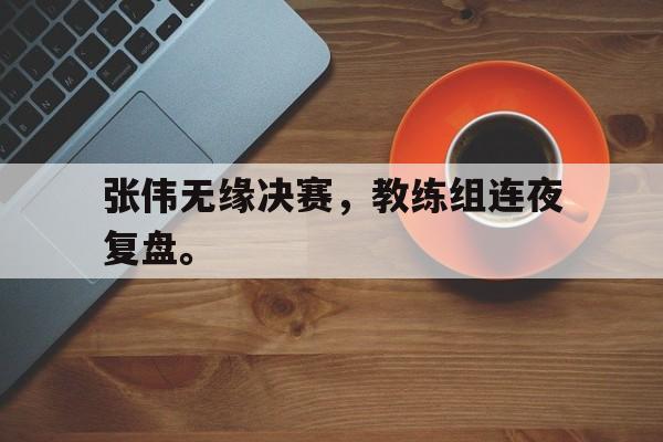 开云（中国）官方网站-张伟无缘决赛，教练组连夜复盘。