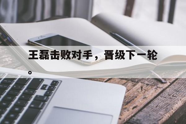 开云手机版登录入口-王磊击败对手，晋级下一轮。