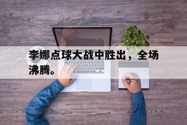 开云（中国）官方网站-李娜点球大战中胜出，全场沸腾。