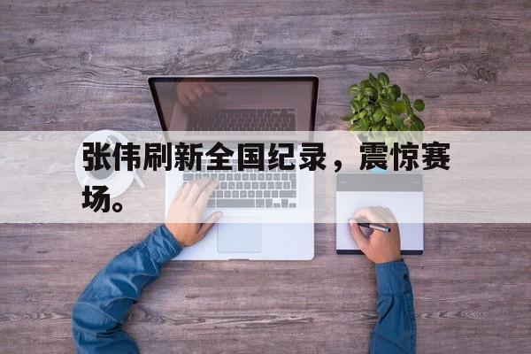 开云手机版登录入口-张伟刷新全国纪录，震惊赛场。