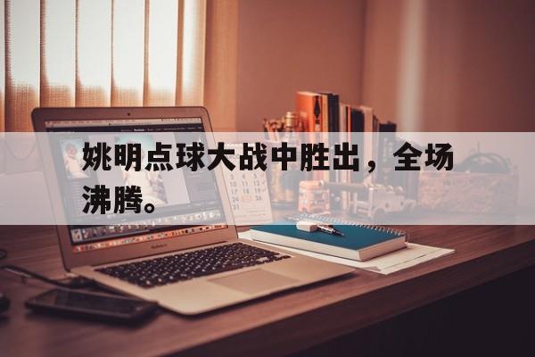 开云（中国）官方网站-姚明点球大战中胜出，全场沸腾。