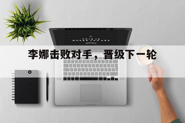 开云（中国）官方网站-李娜击败对手，晋级下一轮。