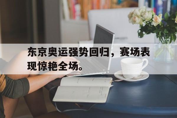 开云（中国）官方网站-东京奥运强势回归，赛场表现惊艳全场。