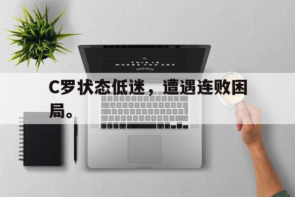 开云手机版登录入口-C罗状态低迷，遭遇连败困局。