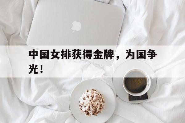 开云（中国）官方网站-中国女排获得金牌，为国争光！