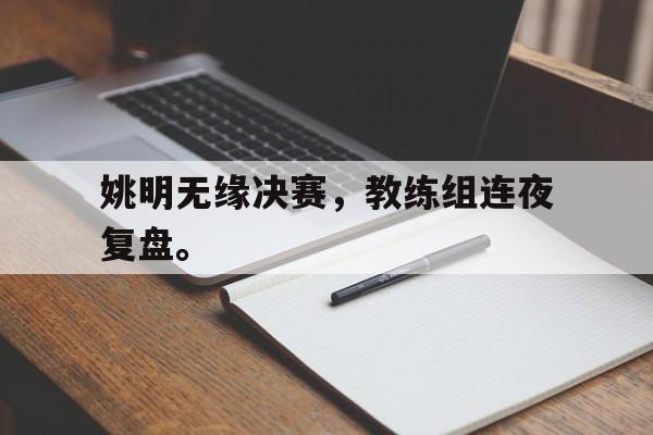 开云手机版登录入口-姚明无缘决赛，教练组连夜复盘。