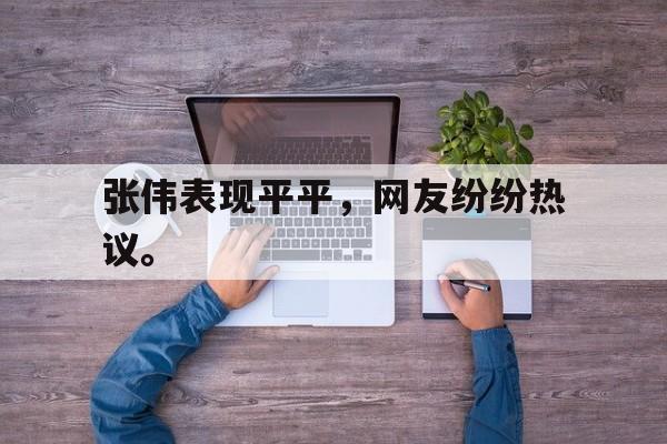 开云（中国）官方网站-张伟表现平平，网友纷纷热议。