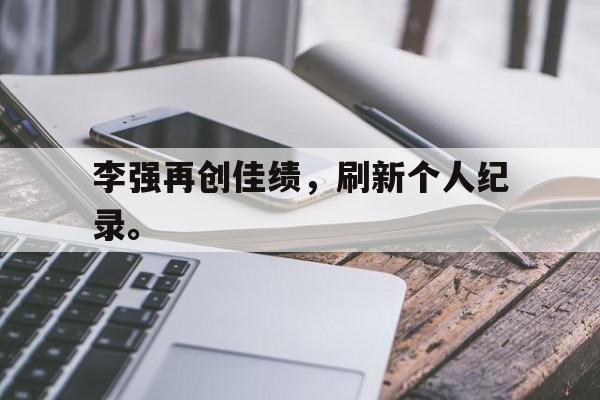 开云手机版登录入口-李强再创佳绩，刷新个人纪录。