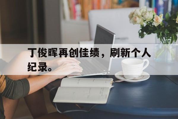 开云手机版登录入口-丁俊晖再创佳绩，刷新个人纪录。