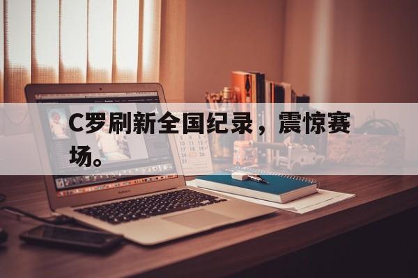 开云（中国）官方网站-C罗刷新全国纪录，震惊赛场。
