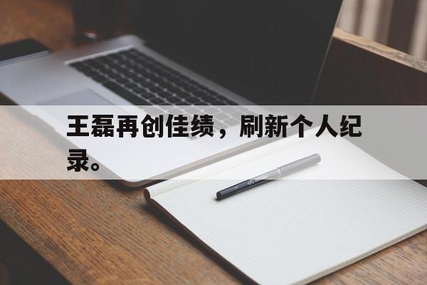 开云（中国）官方网站-王磊再创佳绩，刷新个人纪录。