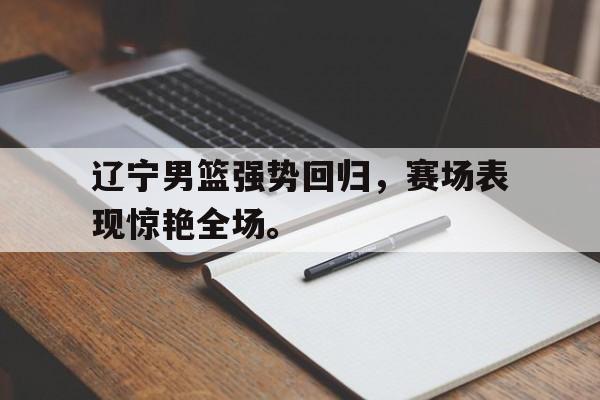 开云（中国）官方网站-辽宁男篮强势回归，赛场表现惊艳全场。