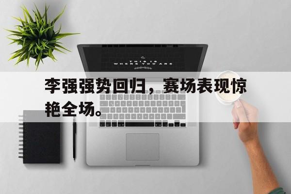 开云（中国）官方网站-李强强势回归，赛场表现惊艳全场。