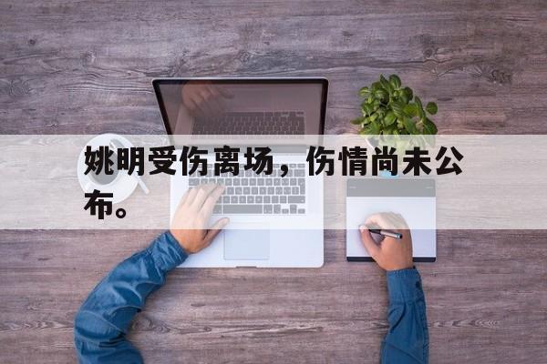 开云（中国）官方网站-姚明受伤离场，伤情尚未公布。