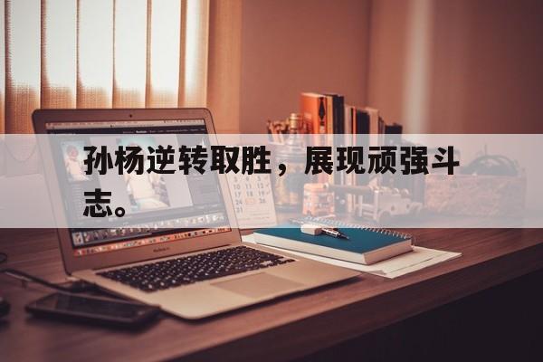 开云（中国）官方网站-孙杨逆转取胜，展现顽强斗志。