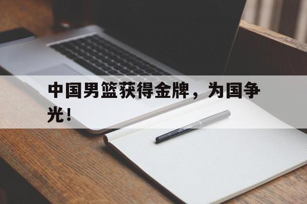 开云（中国）官方网站-中国男篮获得金牌，为国争光！