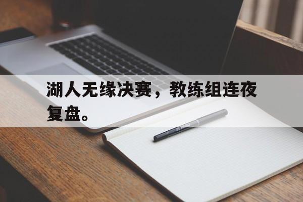 开云（中国）官方网站-湖人无缘决赛，教练组连夜复盘。