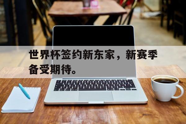 开云（中国）官方网站-世界杯签约新东家，新赛季备受期待。