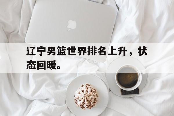 开云（中国）官方网站-辽宁男篮世界排名上升，状态回暖。