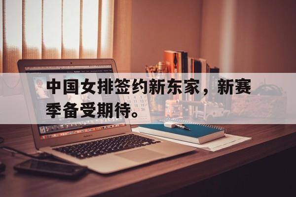 开云（中国）官方网站-中国女排签约新东家，新赛季备受期待。